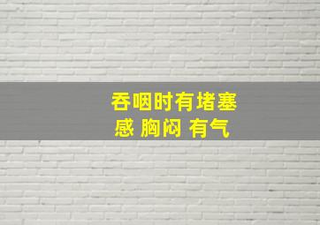 吞咽时有堵塞感 胸闷 有气